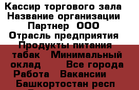 Кассир торгового зала › Название организации ­ Партнер, ООО › Отрасль предприятия ­ Продукты питания, табак › Минимальный оклад ­ 1 - Все города Работа » Вакансии   . Башкортостан респ.,Баймакский р-н